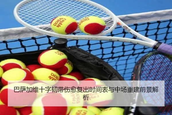巴萨加维十字韧带伤愈复出时间表与中场重建前景解析