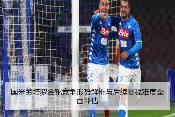 国米劳塔罗金靴竞争形势解析与后续赛程难度全面评估
