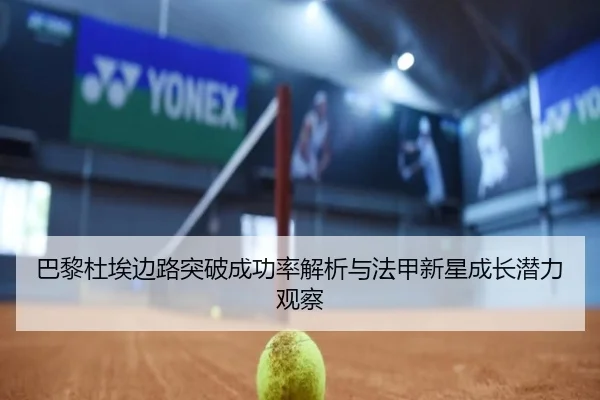 巴黎杜埃边路突破成功率解析与法甲新星成长潜力观察