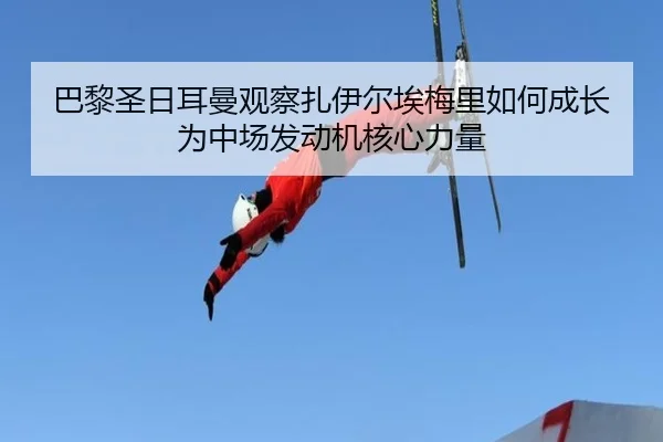 巴黎圣日耳曼观察扎伊尔埃梅里如何成长为中场发动机核心力量